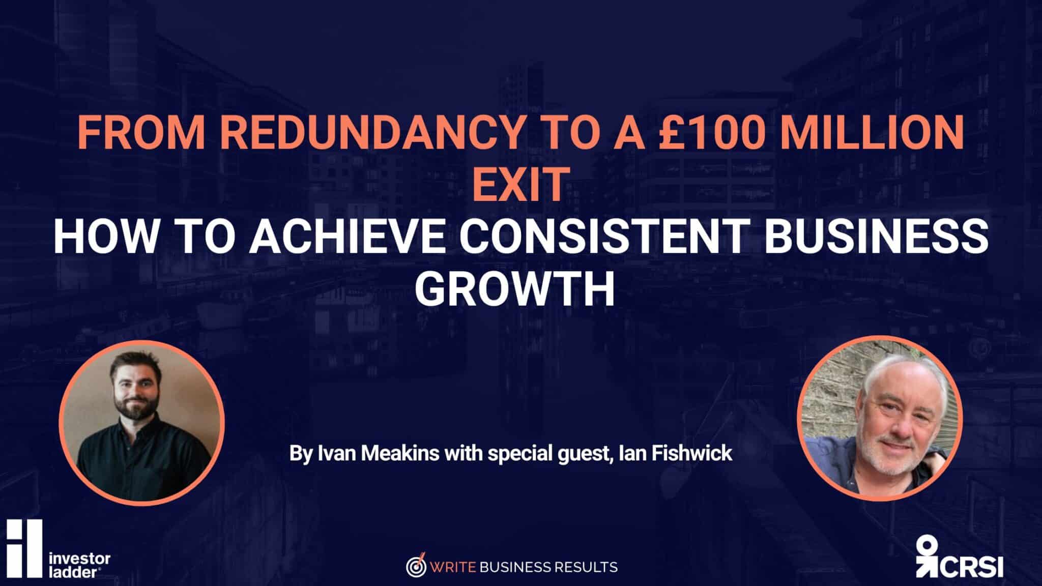 From Redundancy To A £100 Million Exit: How To Achieve Consistent Business Growth 