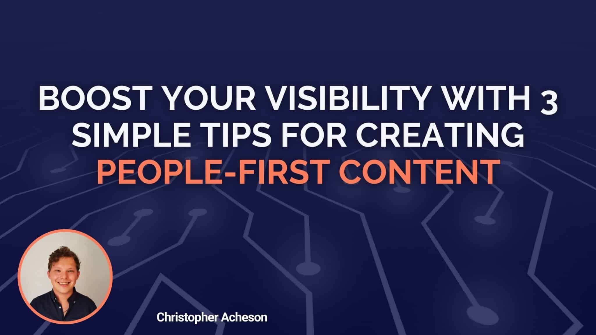 Boost Your Visibility With 3 Simple Tips For Creating People-First Content