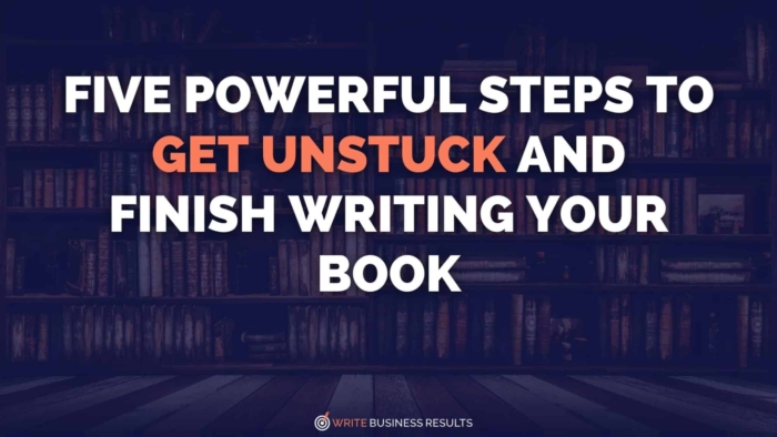 Five Powerful Steps To Get Unstuck And Finish Writing Your Book