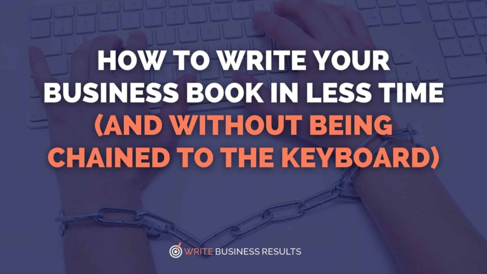 How To Write Your Business Book In Less Time (and Without Being Chained To The Keyboard)